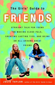 Title: The Girls' Guide to Friends: Straight Talk for Teens on Making Close Pals, Creating Lasting Ties, and Being an All-Around Great Friend, Author: Julie Taylor