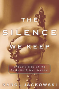 Title: The Silence We Keep: A Nun's View of the Catholic Priest Scandal, Author: Karol Jackowski