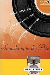 Title: Something in the Air: Radio, Rock, and the Revolution That Shaped a Generation, Author: Marc Fisher