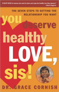 Title: You Deserve Healthy Love, Sis!: The Seven Steps to Getting the Relationship You Want, Author: Grace Cornish Ph.D.