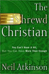 Title: The Shrewd Christian: You Can't Have It All, But You Can Have More Than Enough, Author: Neil Atkinson