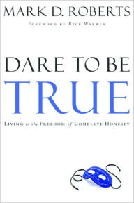 Title: Dare to Be True: Living in the Freedom of Complete Honesty, Author: Mark D. Roberts