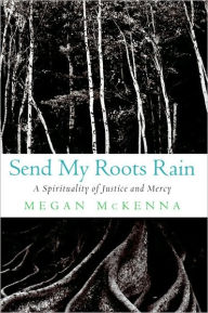 Title: Send My Roots Rain: A Spirituality of Justice and Mercy, Author: Megan McKenna