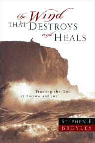 Title: The Wind That Destroys and Heals: Trusting the God of Sorrow and Joy, Author: Stephen E. Broyles