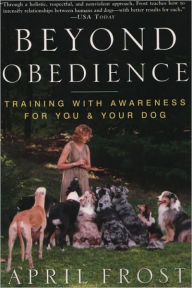 Title: Beyond Obedience: Training with Awareness for You & Your Dog, Author: April Frost