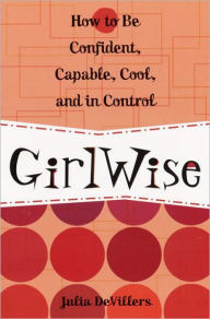 Title: GirlWise: How to Be Confident, Capable, Cool, and in Control, Author: Julia DeVillers
