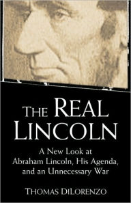 Title: The Real Lincoln: A New Look at Abraham Lincoln, His Agenda, and an Unnecessary War, Author: Thomas J. Dilorenzo