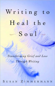 Title: Writing to Heal the Soul: Transforming Grief and Loss Through Writing, Author: Susan Zimmermann