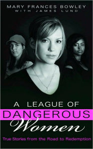 Title: A League of Dangerous Women: True Stories from the Road to Redemption, Author: Mary Frances Bowley