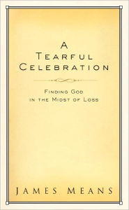 Title: A Tearful Celebration: Finding God in the Midst of Loss, Author: James Means