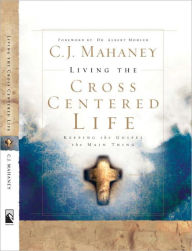 Title: Living the Cross Centered Life: Keeping the Gospel the Main Thing, Author: C. J. Mahaney