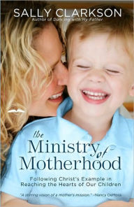Title: Ministry of Motherhood: Following Christ's Example in Reaching the Hearts of Our Children, Author: Sally Clarkson