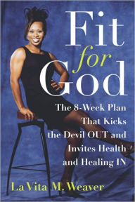 Title: Fit for God: The 8-Week Plan That Kicks The Devil OUT and Invites Health and Healing IN, Author: La Vita M. Weaver