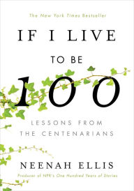Title: If I Live to Be 100: Lessons from the Centenarians, Author: Neenah Ellis