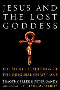 Title: Jesus and the Lost Goddess: The Secret Teachings of the Original Christians, Author: Timothy Freke