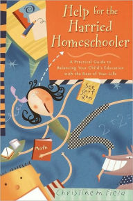 Title: Help for the Harried Homeschooler: A Practical Guide to Balancing Your Child's Education with the Rest of Your Life, Author: Christine Field