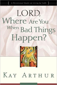 Title: Lord, Where Are You When Bad Things Happen?: A Devotional Study on Living by Faith, Author: Kay Arthur