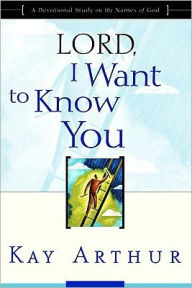 Title: Lord, I Want to Know You: A Devotional Study on the Names of God, Author: Kay Arthur