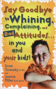 Title: Say Goodbye to Whining, Complaining, and Bad Attitudes... in You and Your Kids, Author: Scott Turansky