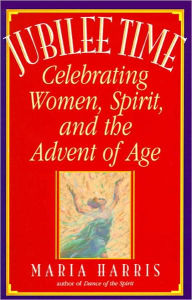 Title: Jubilee Time: Celebrating Women, Spirit, And The Advent Of Age, Author: Maria Harris