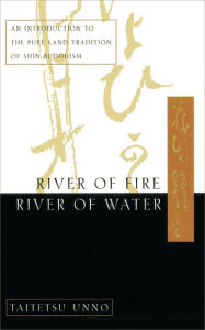 Title: River of Fire, River of Water: An Introduction to the Pure Land Tradition of Shin Buddhism, Author: Taitetsu Unno