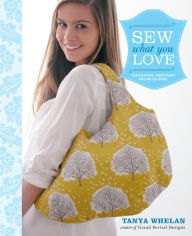 Title: Sew What You Love: The Easiest, Prettiest Projects Ever, Author: Tanya Whelan