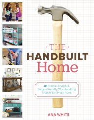 Title: The Handbuilt Home: 34 Simple Stylish and Budget-Friendly Woodworking Projects for Every Room, Author: Ana White