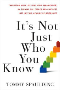 Title: It's Not Just Who You Know: Transform Your Life (and Your Organization) by Turning Colleagues and Contacts into Lasting, Genuine Relationships, Author: Tommy Spaulding