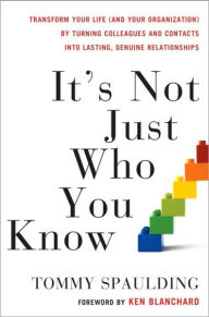 Title: It's Not Just Who You Know: Transform Your Life (and Your Organization) by Turning Colleagues and Contacts into Lasting, Genuine Relationships, Author: Tommy Spaulding