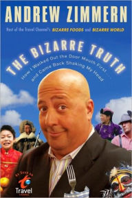 Title: The Bizarre Truth: How I Walked Out the Door Mouth First . . . and Came Back Shaking My Head, Author: Andrew Zimmern