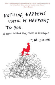 Title: Nothing Happens Until It Happens to You: A Novel Without Pay, Perks, or Privileges, Author: T. M. Shine