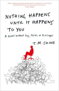 Title: Nothing Happens Until It Happens to You: A Novel Without Pay, Perks, or Privileges, Author: T. M. Shine