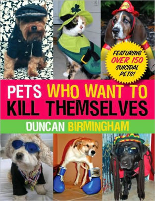 Pets Who Want to Kill Themselves: Featuring Over 150 Suicidal Pets!