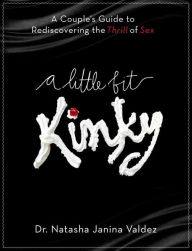 Title: A Little Bit Kinky: A Couples' Guide to Rediscovering the Thrill of Sex, Author: Natasha Valdez