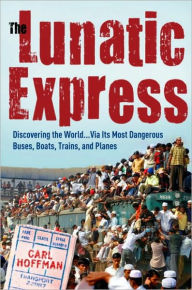 Title: The Lunatic Express: Discovering the World...via Its Most Dangerous Buses, Boats, Trains, and Planes, Author: Carl Hoffman