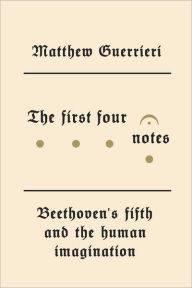 Title: The First Four Notes: Beethoven's Fifth and the Human Imagination, Author: Matthew Guerrieri