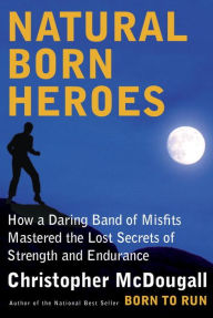 Title: Natural Born Heroes: How a Daring Band of Misfits Mastered the Lost Secrets of Strength and Endurance, Author: Christopher McDougall