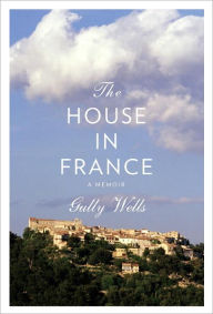 Title: The House in France: A Memoir, Author: Gully Wells