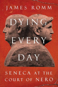 Title: Dying Every Day: Seneca at the Court of Nero, Author: James  Romm