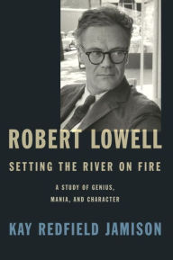Title: Robert Lowell, Setting the River on Fire: A Study of Genius, Mania, and Character, Author: Kay Redfield Jamison