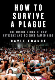Title: How to Survive a Plague: The Inside Story of How Citizens and Science Tamed AIDS, Author: David France
