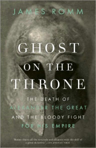 Title: Ghost on the Throne: The Death of Alexander the Great and the Bloody Fight for His Empire, Author: James  Romm