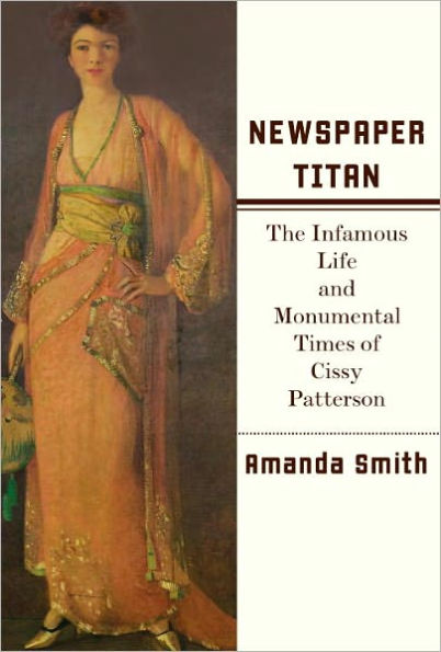 Newspaper Titan: The Infamous Life and Monumental Times of Cissy Patterson