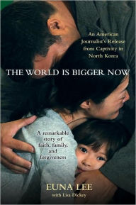 Title: The World Is Bigger Now: An American Journalist's Release from Captivity in North Korea . . . A Remarkable Story of Faith, Family, and Forgiveness, Author: Euna Lee