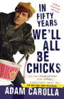 In Fifty Years We'll All Be Chicks: . . . And Other Complaints from an Angry Middle-Aged White Guy