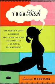 Title: Yoga Bitch: One Woman's Quest to Conquer Skepticism, Cynicism, and Cigarettes on the Path to Enlightenment, Author: Suzanne Morrison