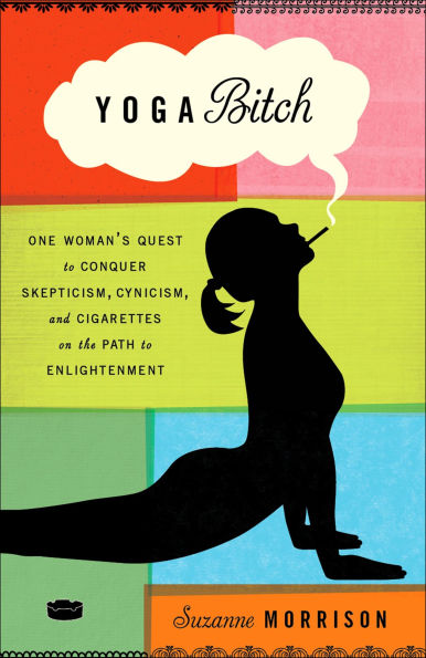 Yoga Bitch: One Woman's Quest to Conquer Skepticism, Cynicism, and Cigarettes on the Path Enlightenment