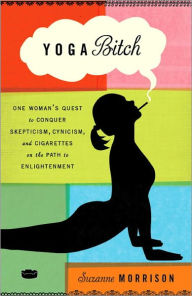 Title: Yoga Bitch: One Woman's Quest to Conquer Skepticism, Cynicism, and Cigarettes on the Path to Enlightenment, Author: Suzanne Morrison
