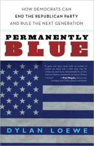 Title: Permanently Blue: How Democrats Can End the Republican Party and Rule the Next Generation, Author: Dylan Loewe