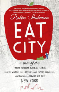 Title: Eat the City: A Tale of the Fishers, Foragers, Butchers, Farmers, Poultry Minders, Sugar Refiners, Cane Cutters, Beekeepers, Winemakers, and Brewers Who Built New York, Author: Robin Shulman